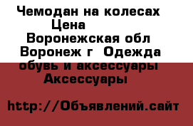 Чемодан на колесах › Цена ­ 2 800 - Воронежская обл., Воронеж г. Одежда, обувь и аксессуары » Аксессуары   